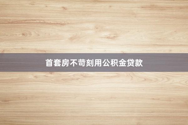 首套房不苛刻用公积金贷款