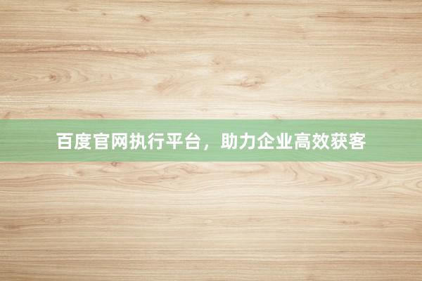 百度官网执行平台,助力企业高效获客