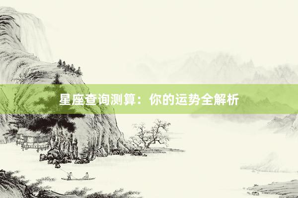 星座查询测算：你的运势全解析