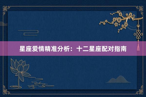 星座爱情精准分析：十二星座配对指南