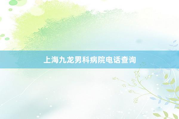 上海九龙男科病院电话查询
